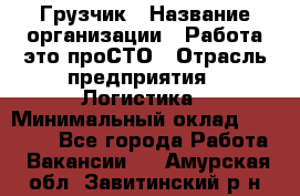 Грузчик › Название организации ­ Работа-это проСТО › Отрасль предприятия ­ Логистика › Минимальный оклад ­ 25 000 - Все города Работа » Вакансии   . Амурская обл.,Завитинский р-н